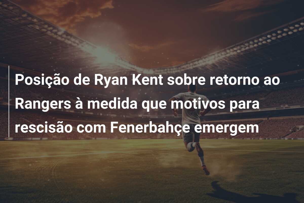 Posição de Ryan Kent sobre retorno ao Rangers à medida que motivos para rescisão com Fenerbahçe emergem