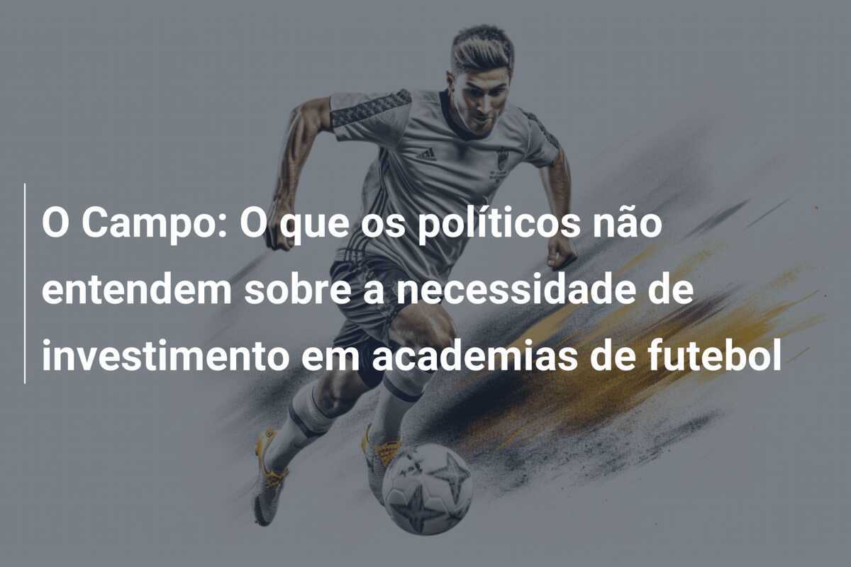 O Campo: O que os políticos não entendem sobre a necessidade de investimento em academias de futebol