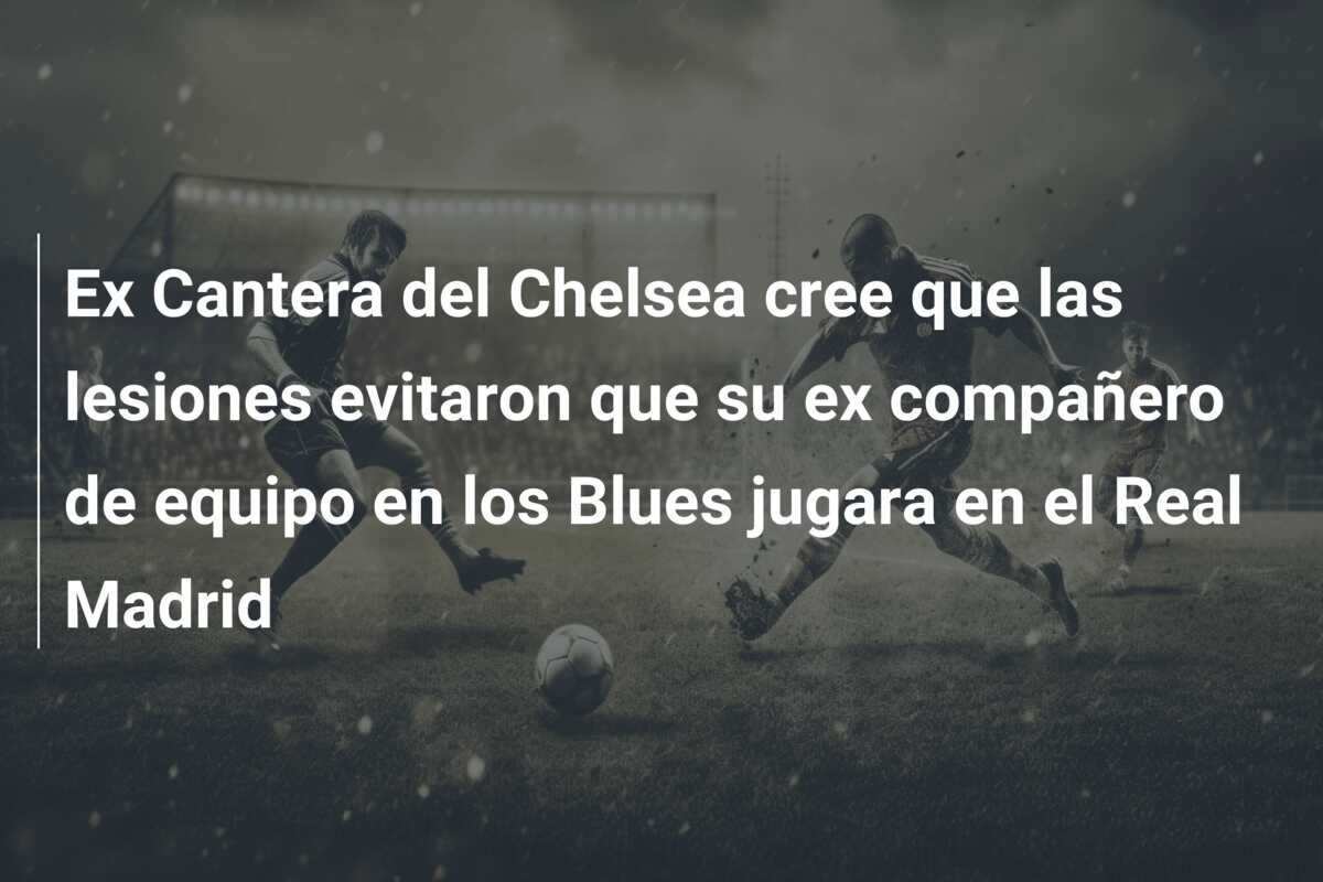 Ex Cantera del Chelsea cree que las lesiones evitaron que su ex compañero de equipo en los Blues jugara en el Real Madrid
