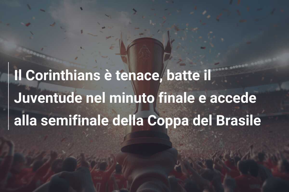 Il Corinthians è tenace, batte il Juventude nel minuto finale e accede alla semifinale della Coppa del Brasile