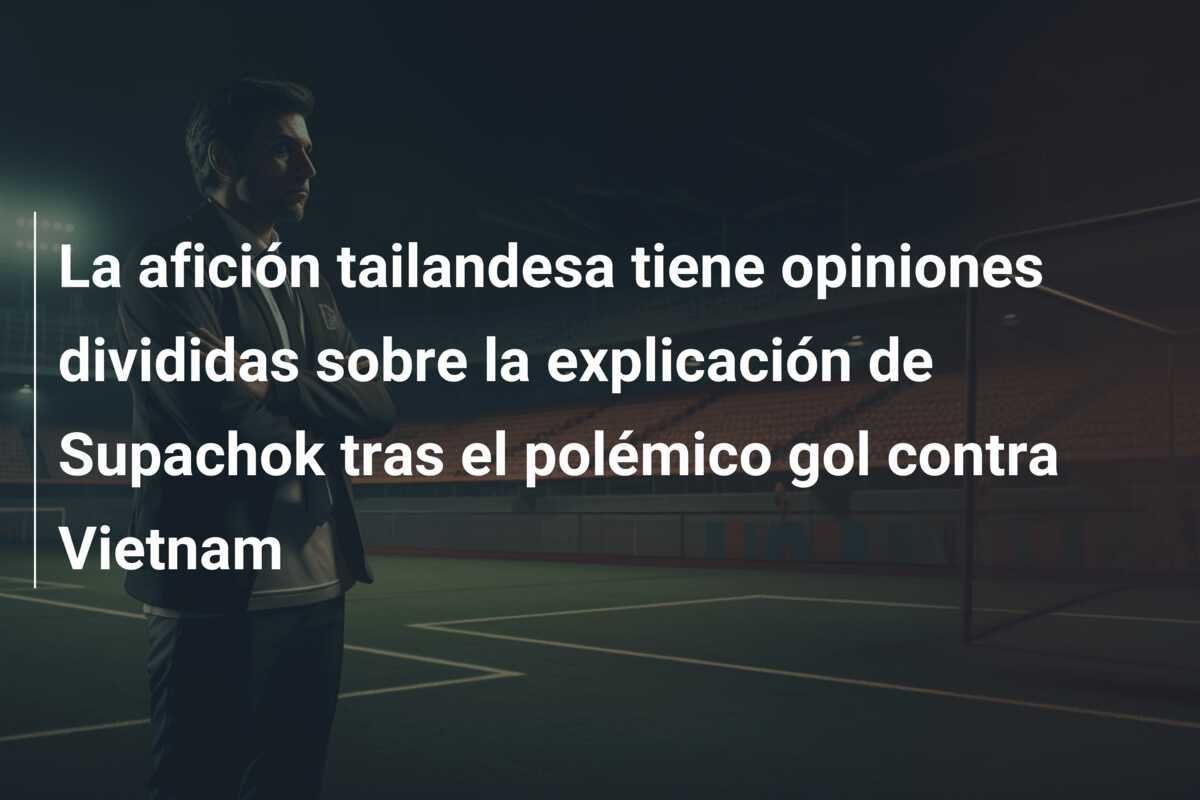 La afición tailandesa tiene opiniones divididas sobre la explicación de Supachok tras el polémico gol contra Vietnam