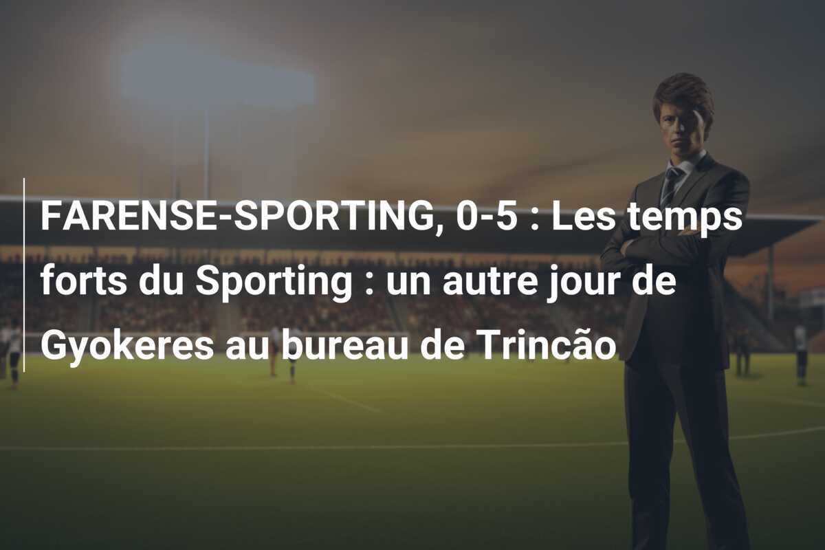 FARENSE-SPORTING, 0-5 : Les temps forts du Sporting : un autre jour de Gyokeres au bureau de Trincão