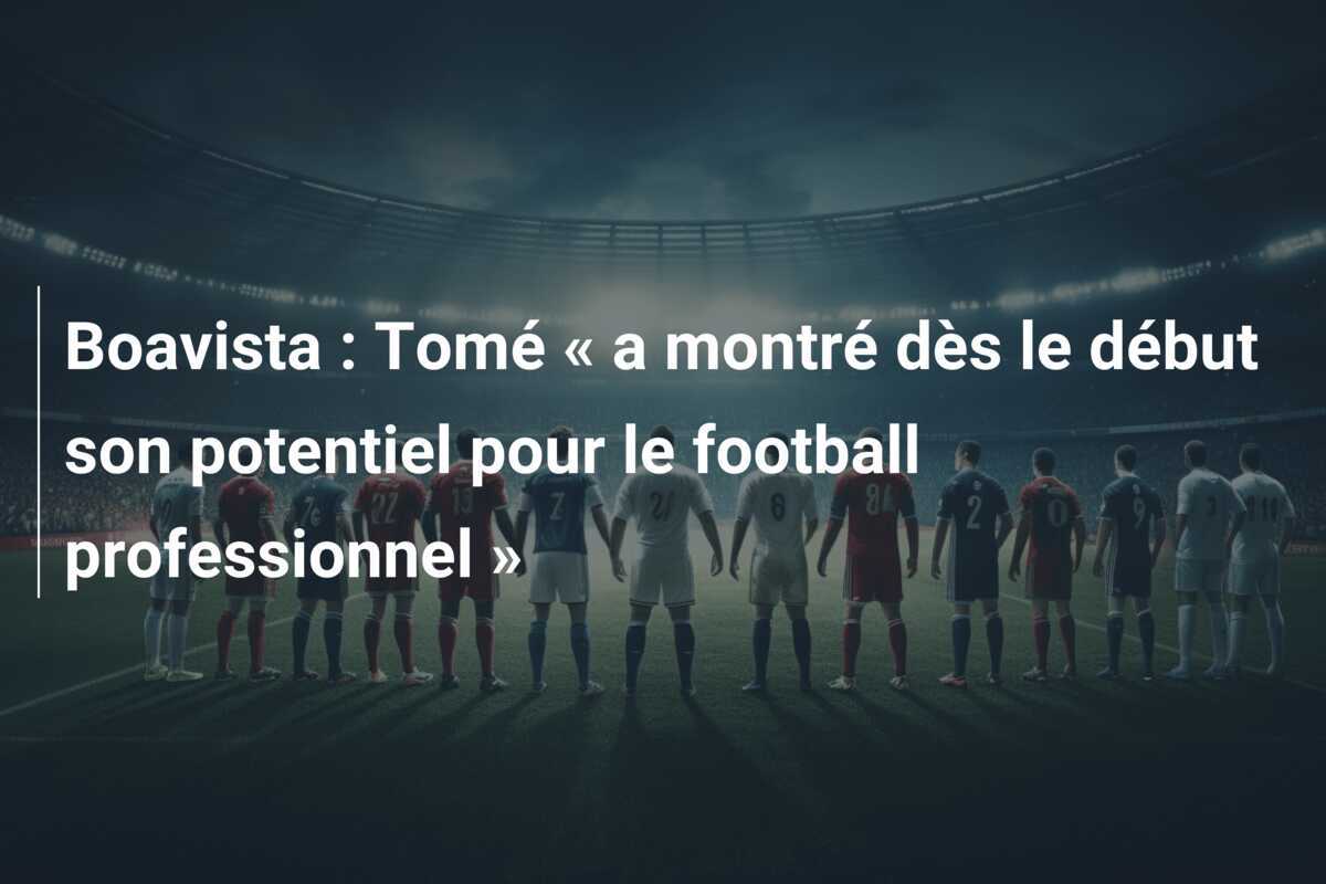 Boavista : Tomé « a montré dès le début son potentiel pour le football professionnel »