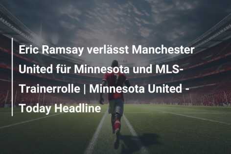 Eric Ramsay verlässt Manchester United für Minnesota und MLS-Trainerrolle | Minnesota United – Today Headline