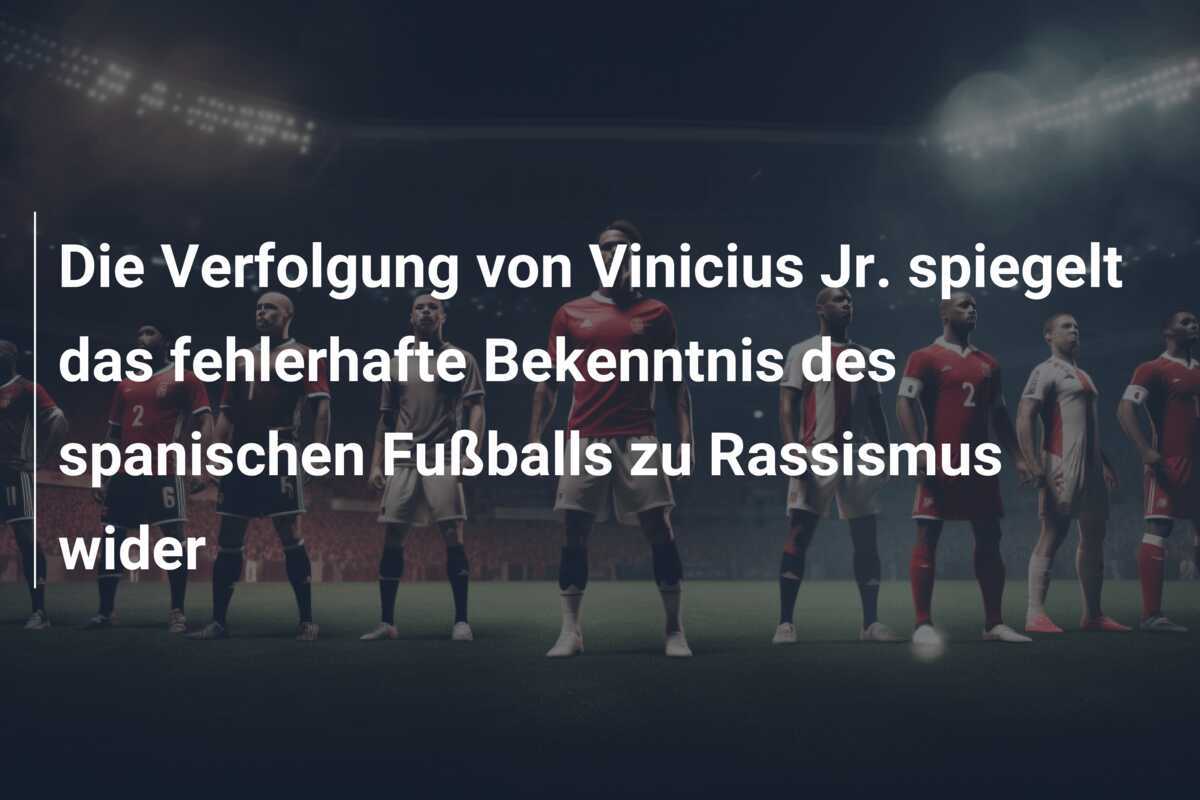 Die Verfolgung von Vinicius Jr. spiegelt das fehlerhafte Bekenntnis des spanischen Fußballs zu Rassismus wider