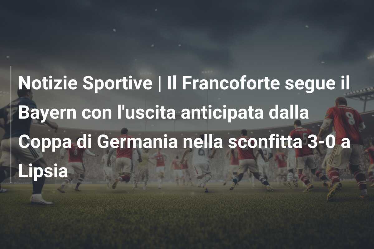 Notizie Sportive | Il Francoforte segue il Bayern con l'uscita anticipata dalla Coppa di Germania nella sconfitta 3-0 a Lipsia