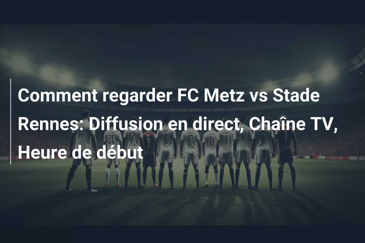 Comment regarder FC Metz vs Stade Rennes: Diffusion en direct, Chaîne TV, Heure de début