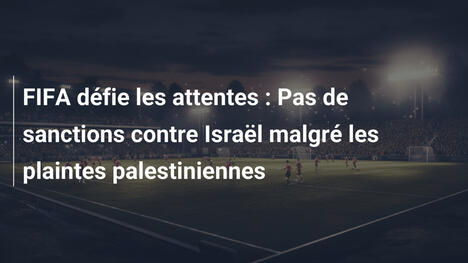 FIFA défie les attentes : Pas de sanctions contre Israël malgré les plaintes palestiniennes
