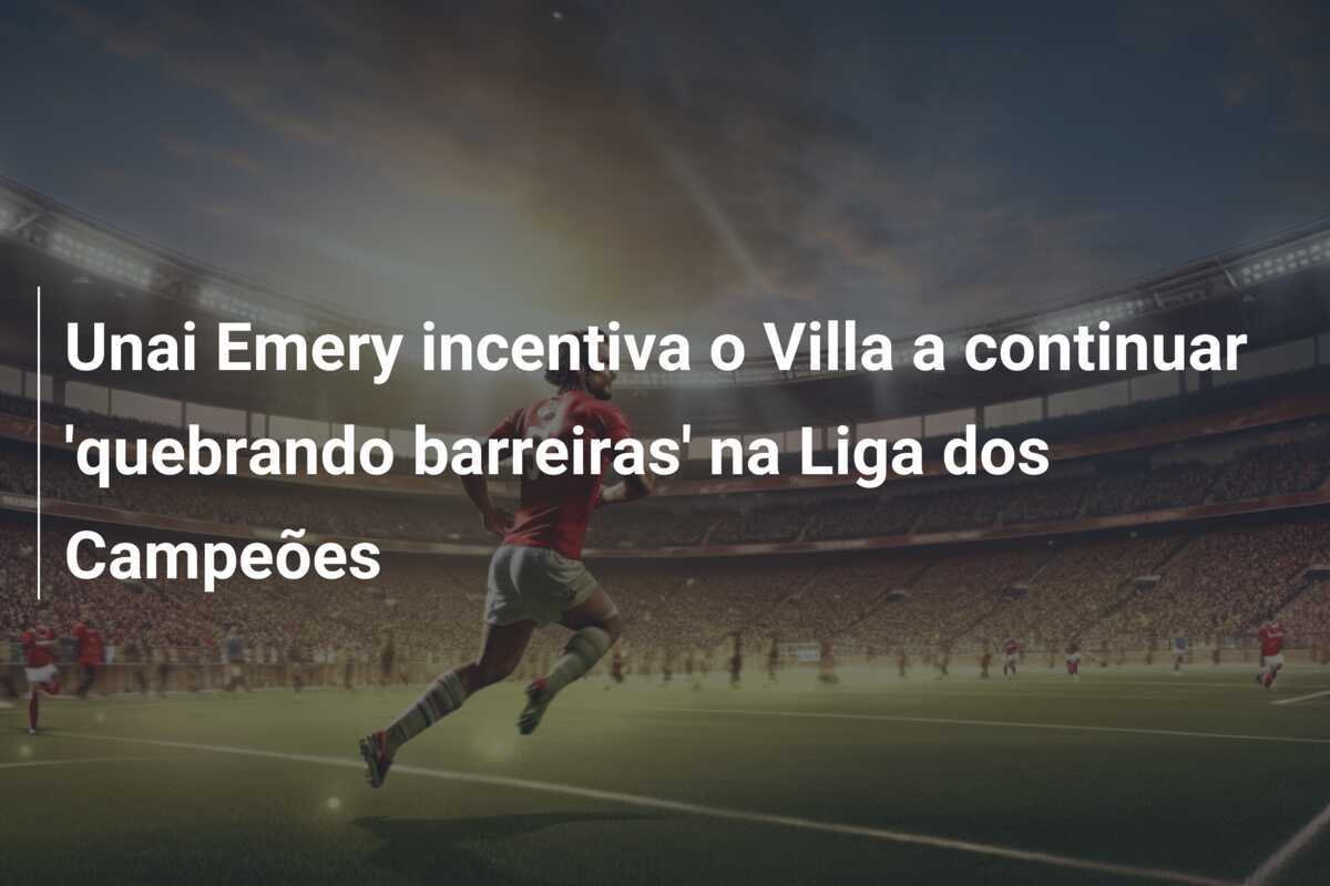 Unai Emery incentiva o Villa a continuar 'quebrando barreiras' na Liga dos Campeões