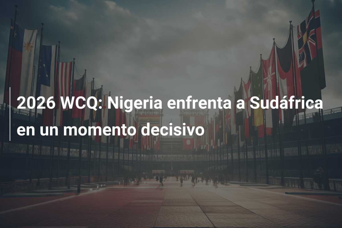 2026 WCQ: Nigeria enfrenta a Sudáfrica en un momento decisivo
