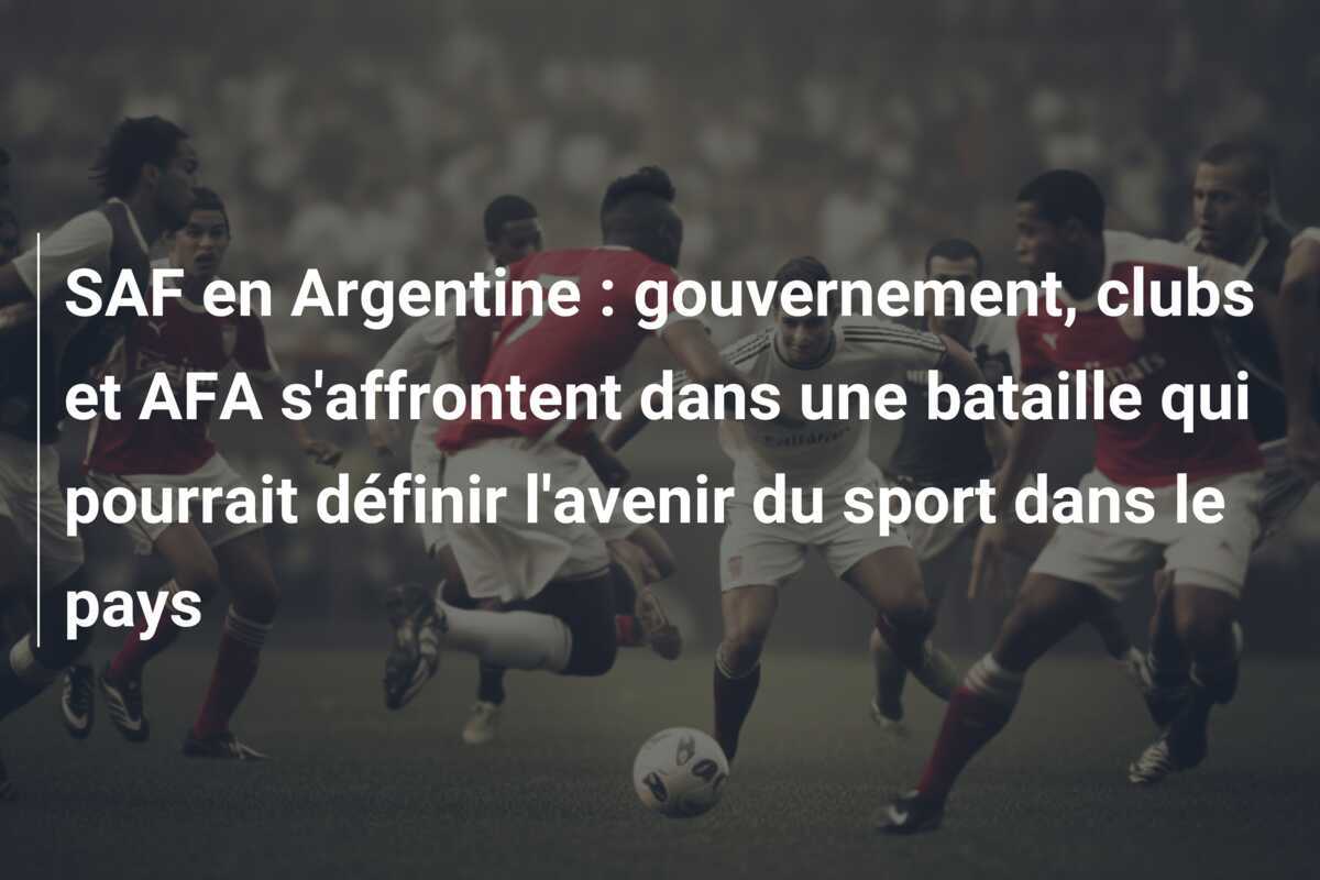 SAF en Argentine : gouvernement, clubs et AFA s'affrontent dans une bataille qui pourrait définir l'avenir du sport dans le pays