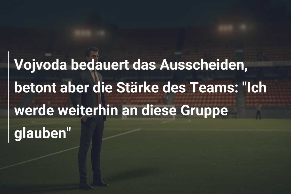 Vojvoda bedauert das Ausscheiden, betont aber die Stärke des Teams: “Ich werde weiterhin an diese Gruppe glauben”