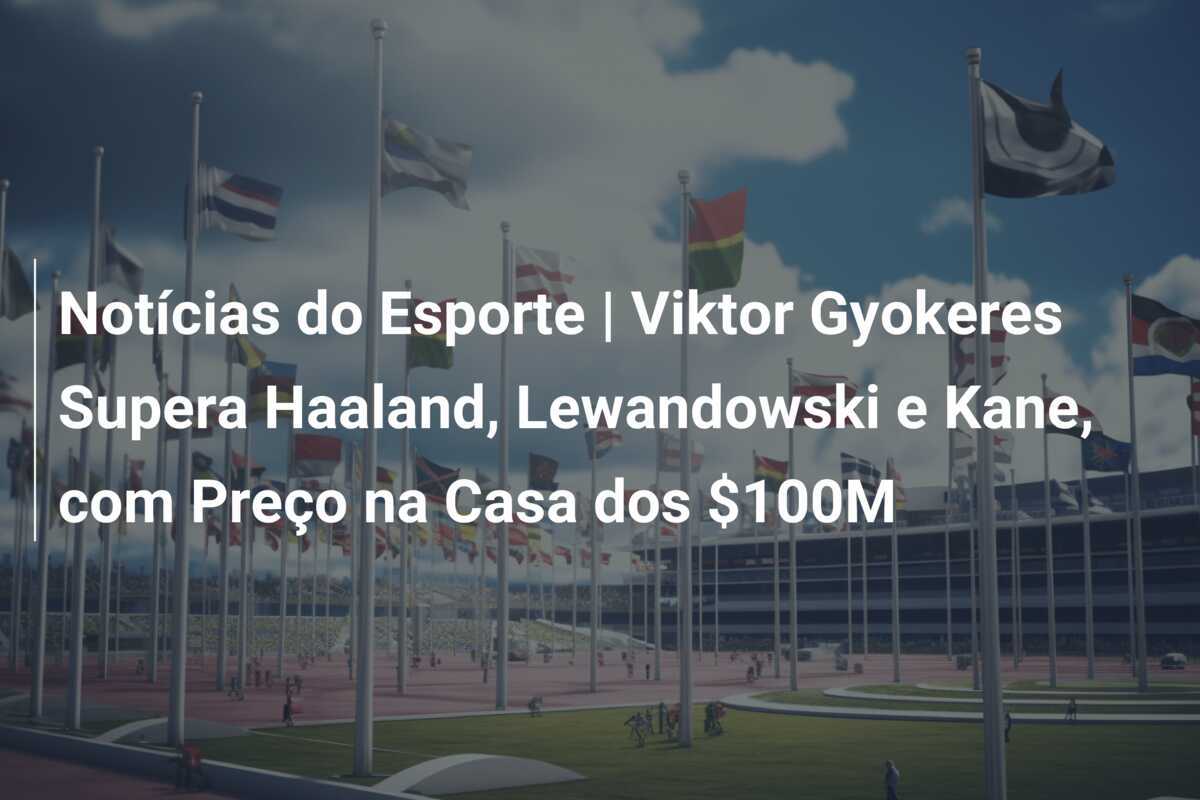 Notícias do Esporte | Viktor Gyokeres Supera Haaland, Lewandowski e Kane, com Preço na Casa dos $100M