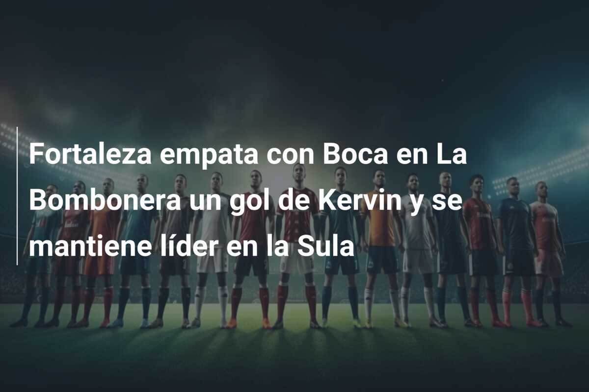 Fortaleza empata con Boca en La Bombonera un gol de Kervin y se mantiene líder en la Sula