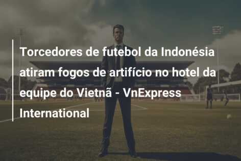 Torcedores de futebol da Indonésia atiram fogos de artifício no hotel da equipe do Vietnã – VnExpress International