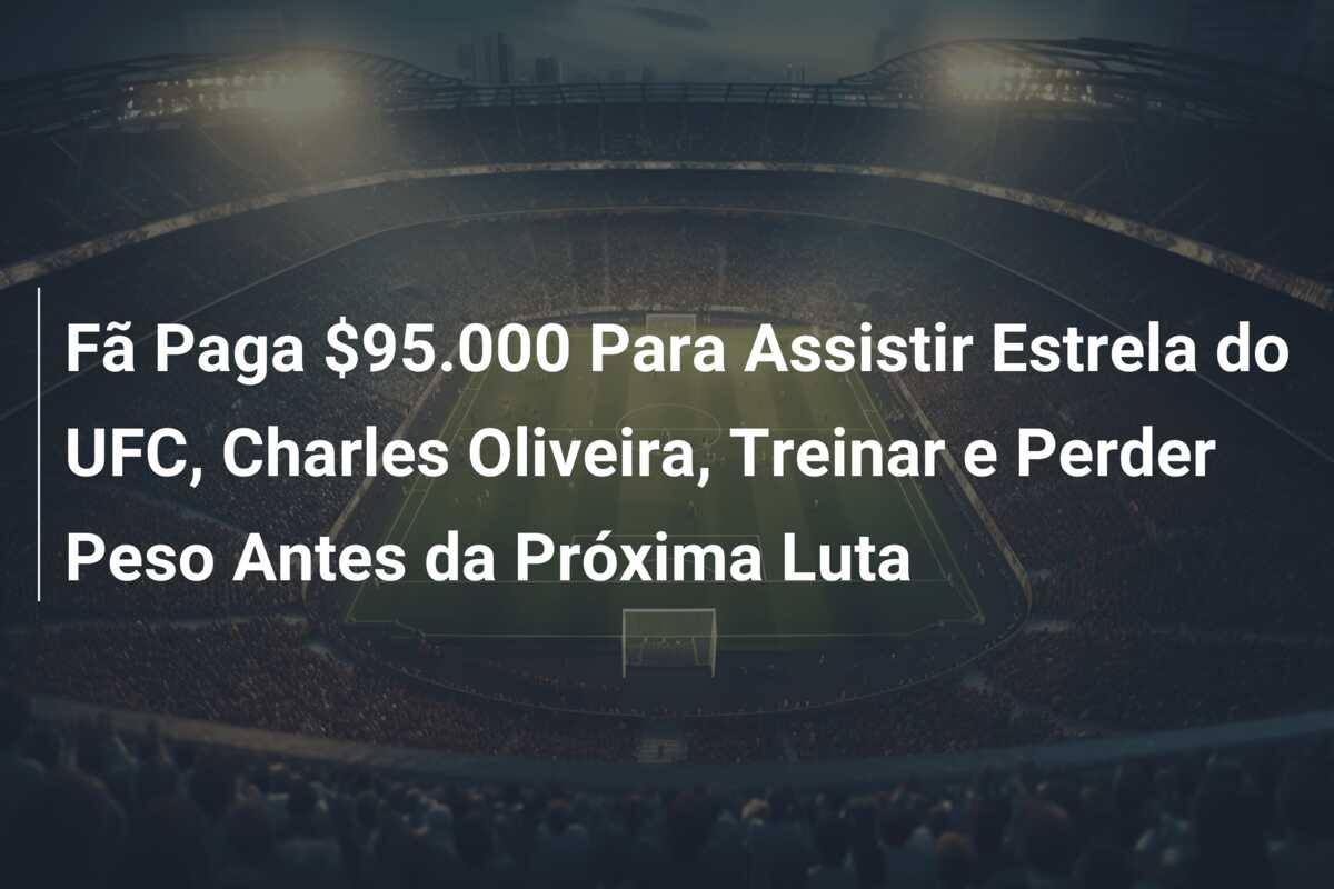 Fã Paga $95.000 Para Assistir Estrela do UFC, Charles Oliveira, Treinar e Perder Peso Antes da Próxima Luta