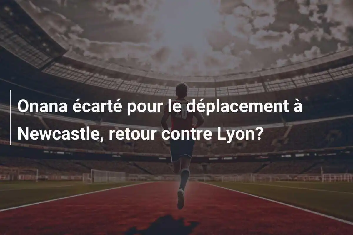 Onana écarté pour le déplacement à Newcastle, retour contre Lyon?