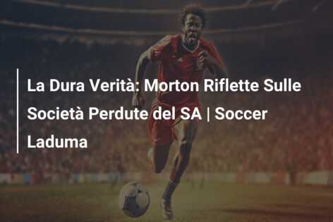 La Dura Verità: Morton Riflette Sulle Società Perdute del SA | Soccer Laduma