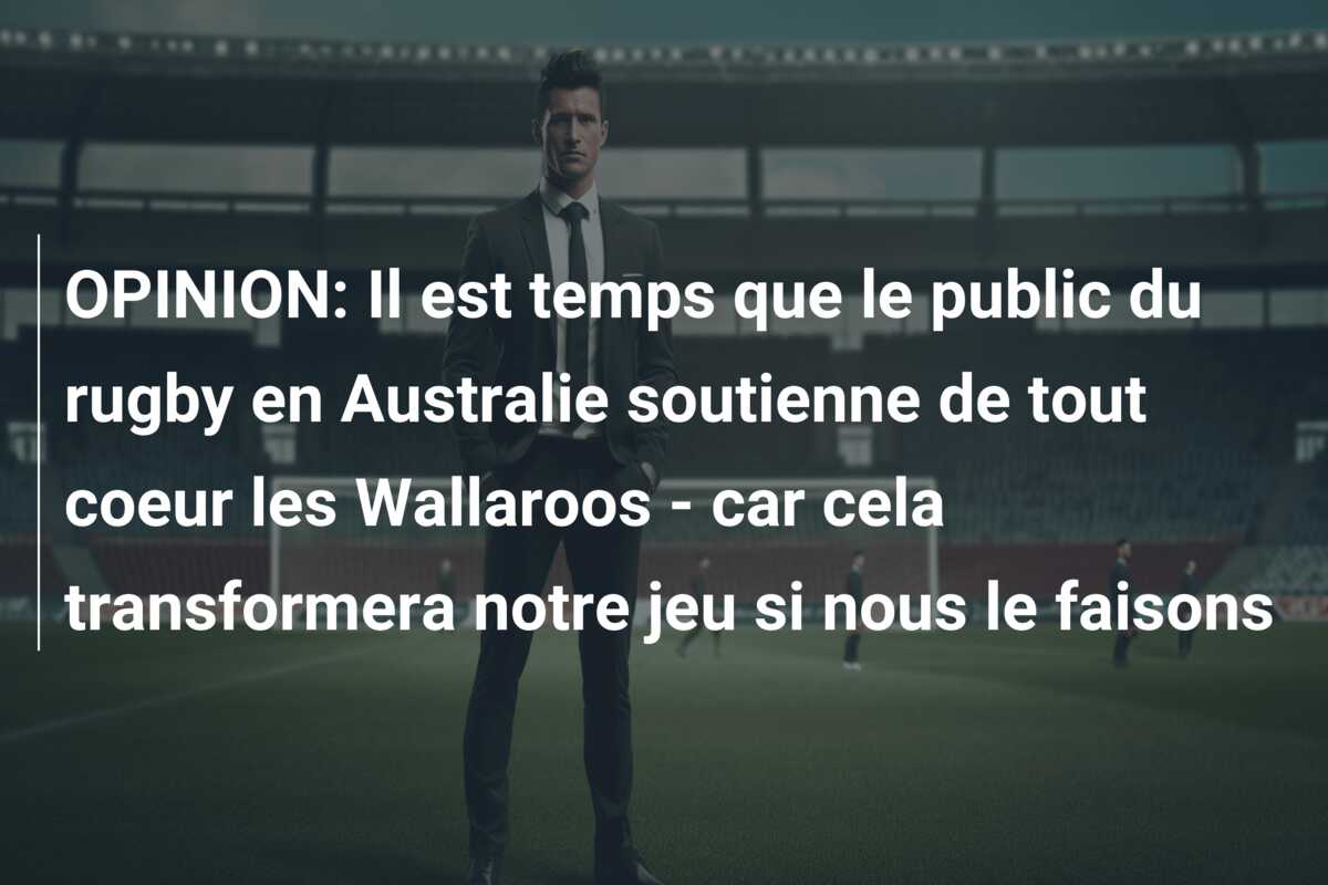 OPINION: Il est temps que le public du rugby en Australie soutienne de tout coeur les Wallaroos – car cela transformera notre jeu si nous le faisons