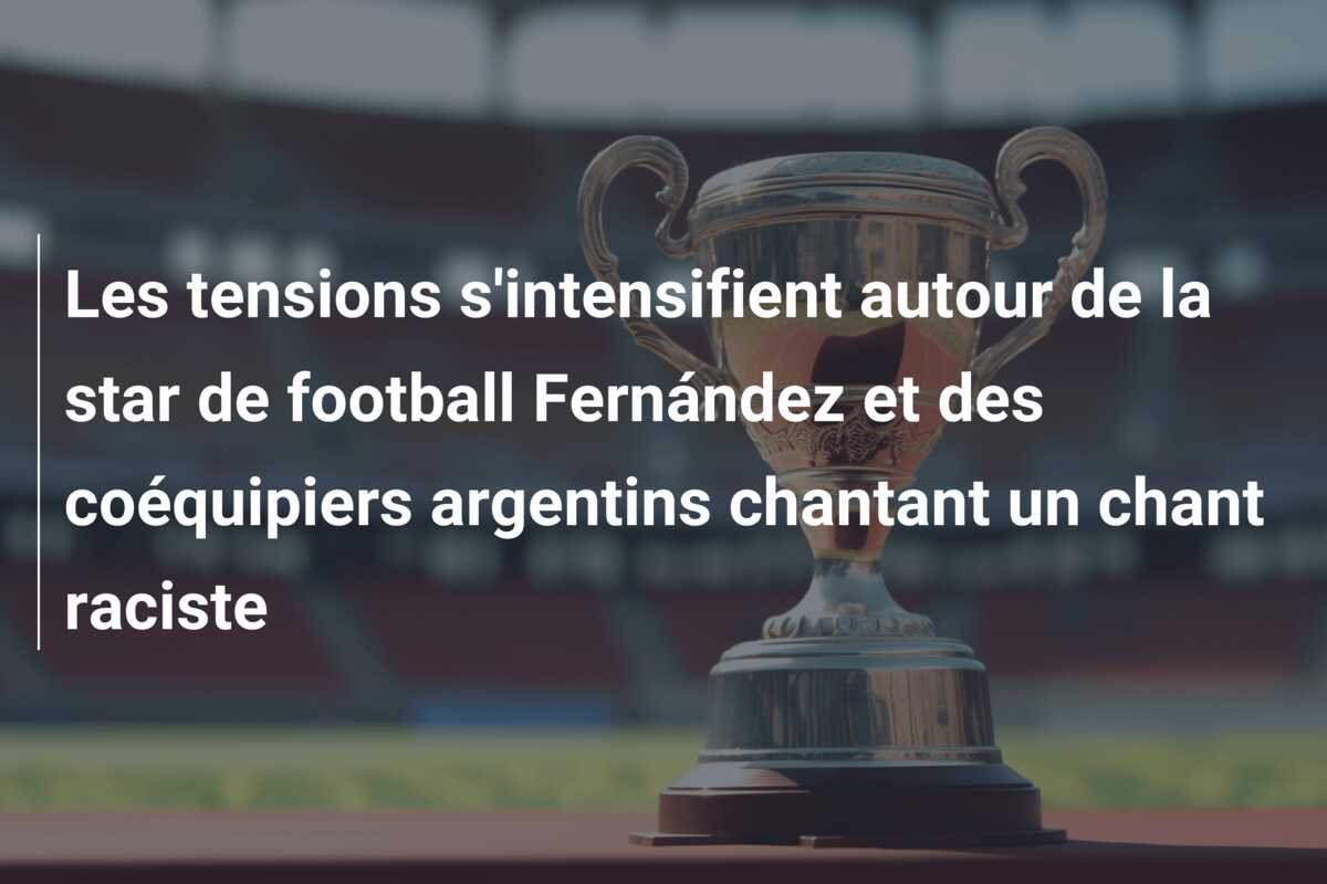 Les tensions s’intensifient autour de la star de football Fernández et des coéquipiers argentins chantant un chant raciste