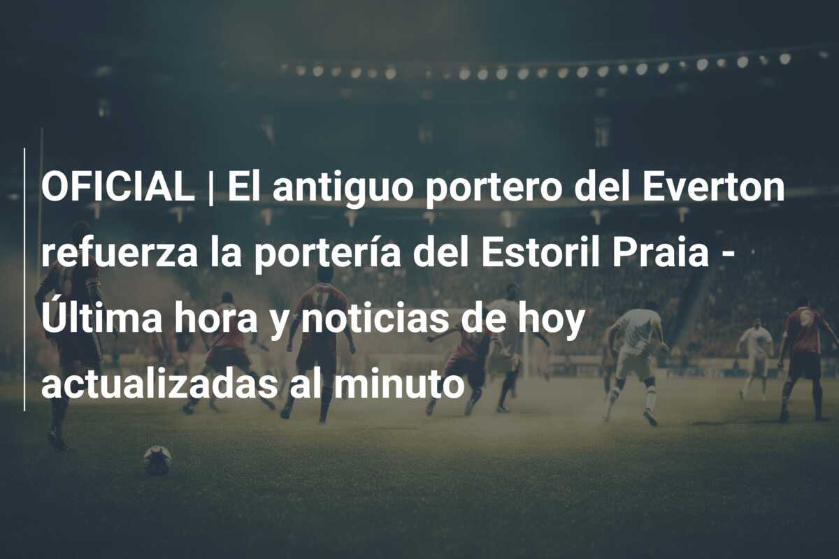 OFICIAL | El antiguo portero del Everton refuerza la portería del Estoril Praia – Última hora y noticias de hoy actualizadas al minuto
