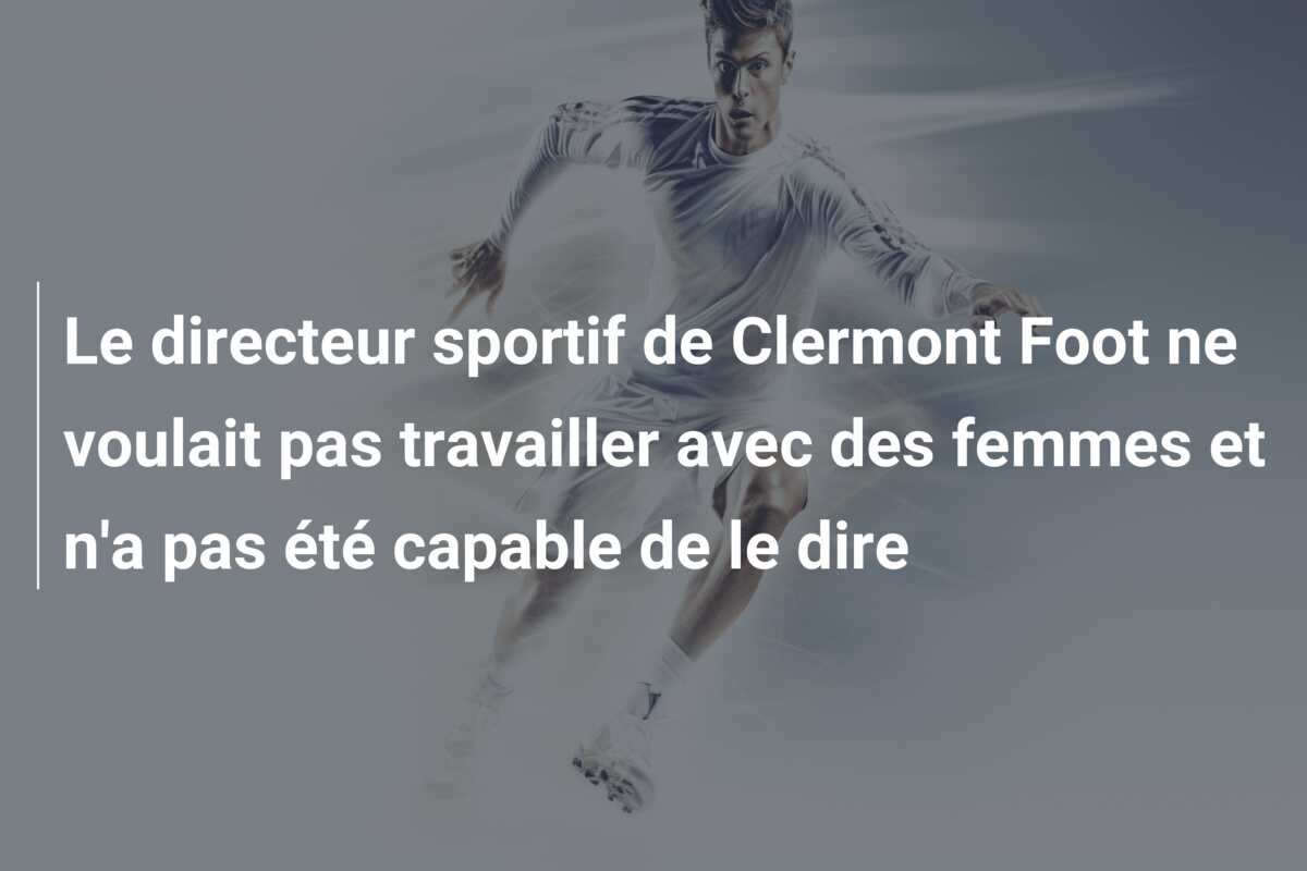 Le directeur sportif de Clermont Foot ne voulait pas travailler avec des femmes et n’a pas été capable de le dire