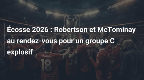 Écosse 2026 : Robertson et McTominay au rendez-vous pour un groupe C explosif