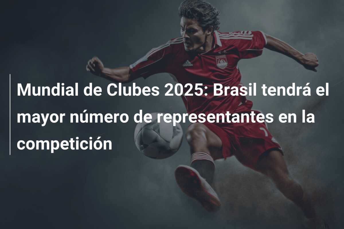 Mundial de Clubes 2025: Brasil tendrá el mayor número de representantes en la competición