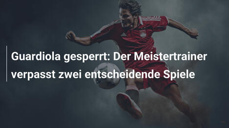 Guardiola gesperrt: Der Meistertrainer verpasst zwei entscheidende Spiele
