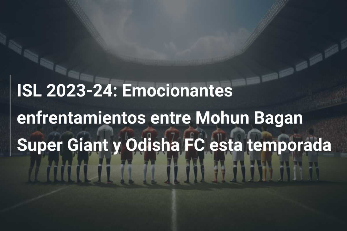 ISL 2023-24: Emocionantes enfrentamientos entre Mohun Bagan Super Giant y Odisha FC esta temporada