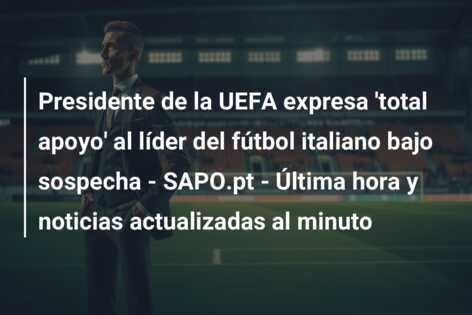 Presidente de la UEFA expresa ‘total apoyo’ al líder del fútbol italiano bajo sospecha – SAPO.pt – Última hora y noticias actualizadas al minuto