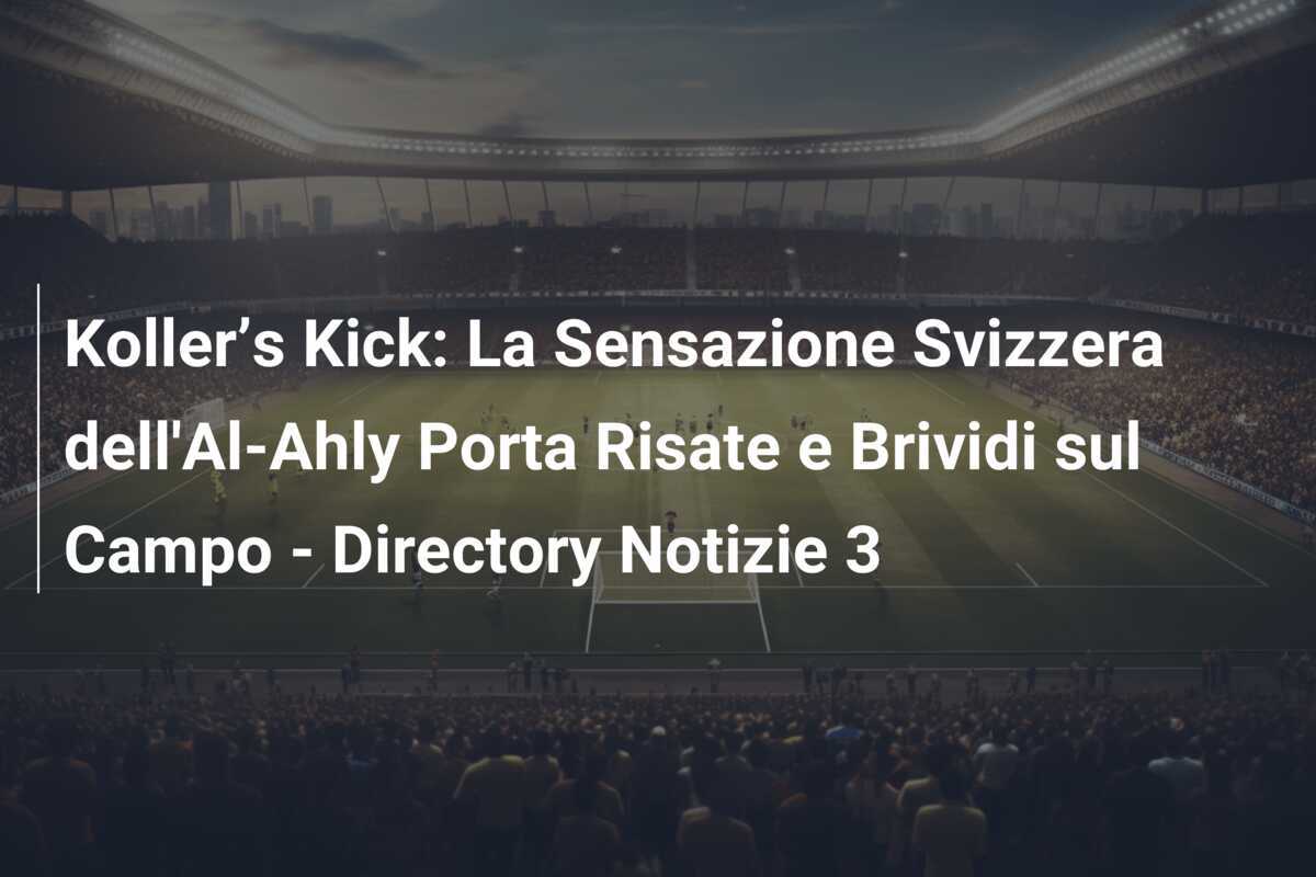 Koller’s Kick: La Sensazione Svizzera dell'Al-Ahly Porta Risate e Brividi sul Campo - Directory Notizie 3