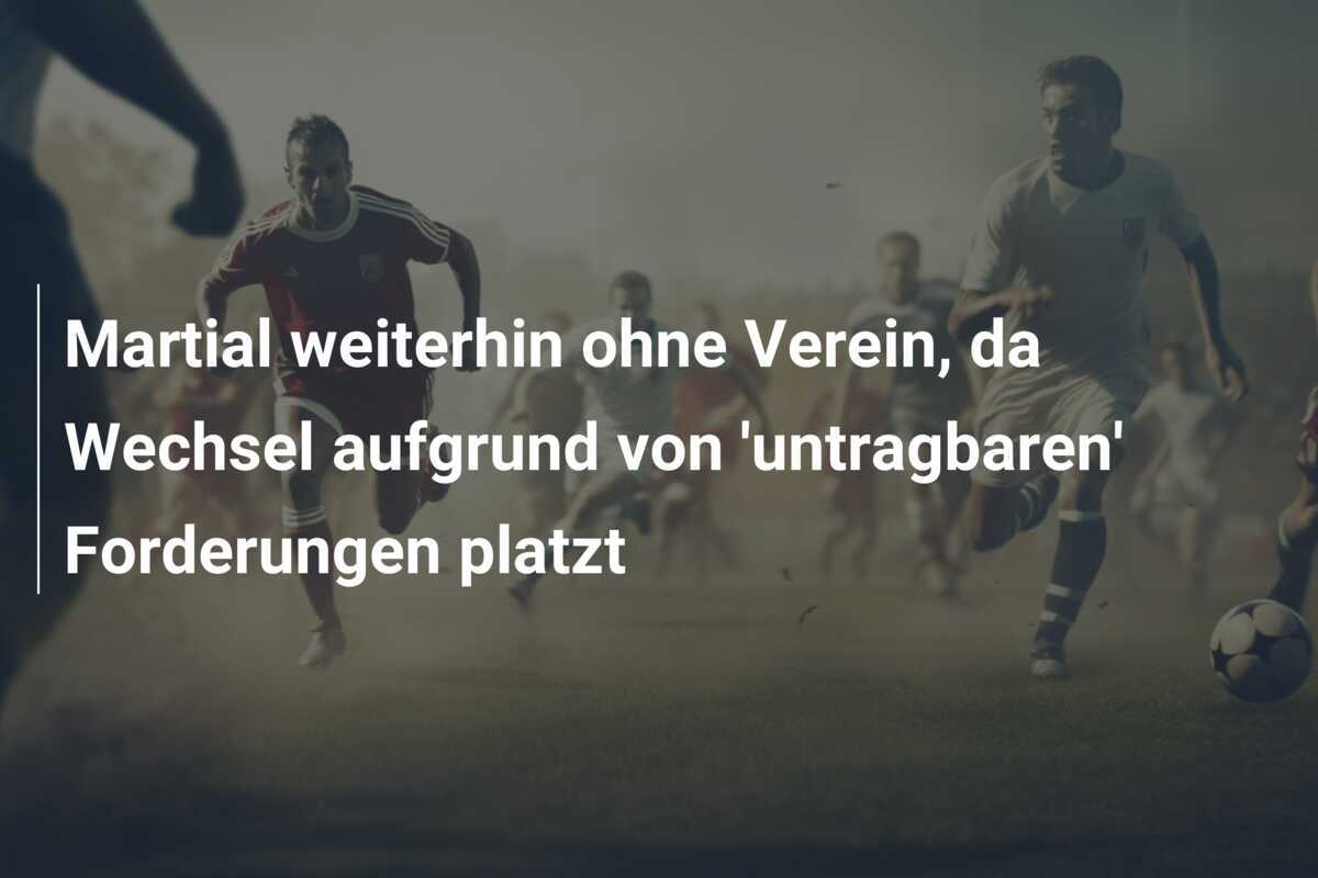 Martial weiterhin ohne Verein, da Wechsel aufgrund von 'untragbaren' Forderungen platzt