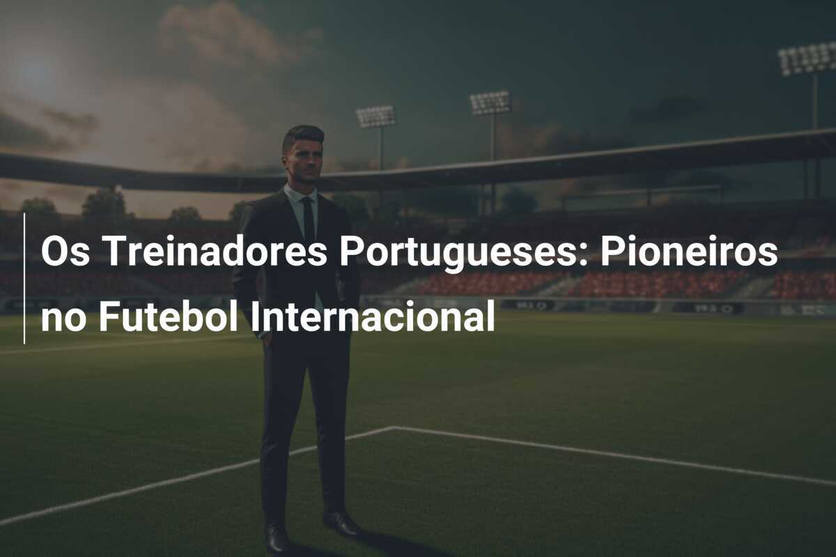 Os Treinadores Portugueses: Pioneiros no Futebol Internacional