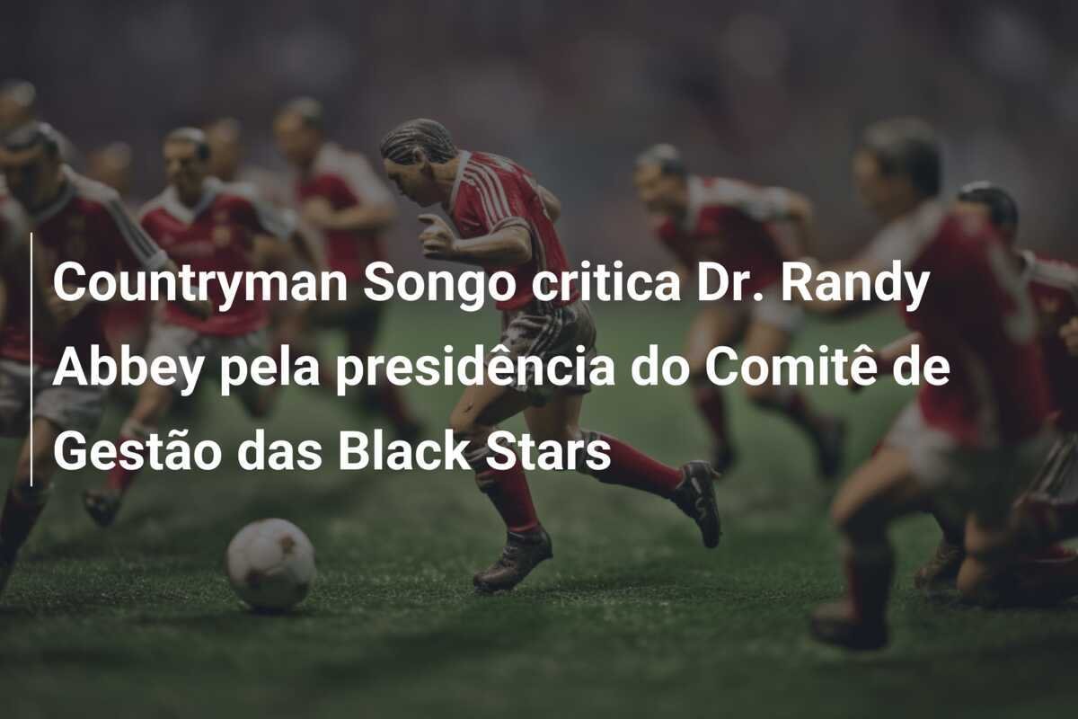 Countryman Songo critica Dr. Randy Abbey pela presidência do Comitê de Gestão das Black Stars