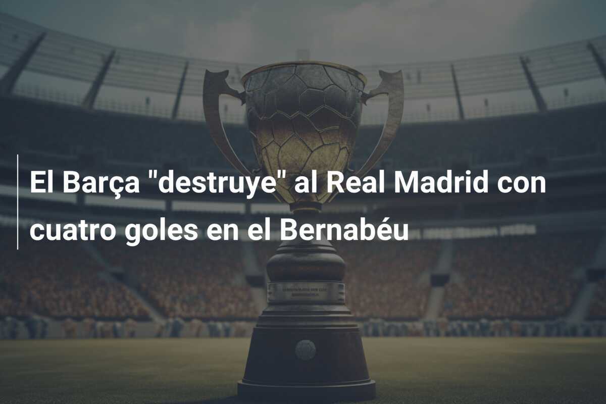 El Barça "destruye" al Real Madrid con cuatro goles en el Bernabéu