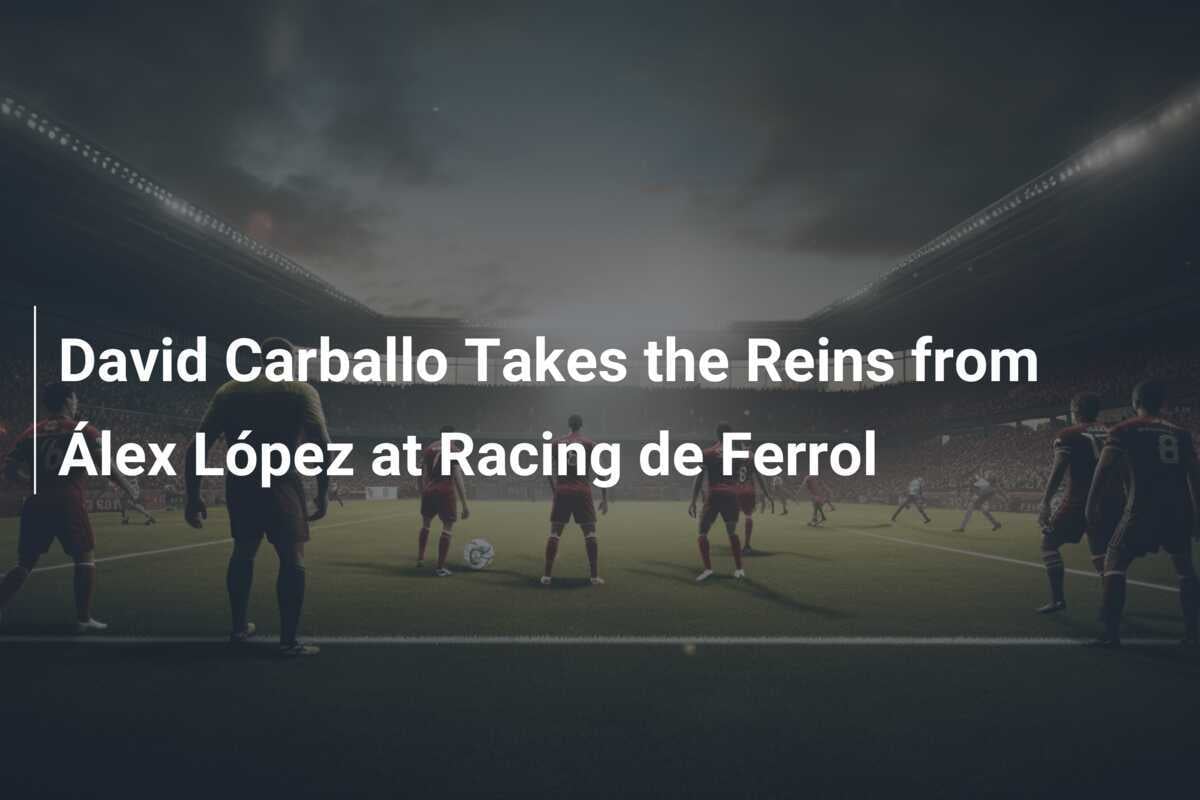New Era at Racing de Ferrol: David Carballo Takes the Reins from Alex Lopez