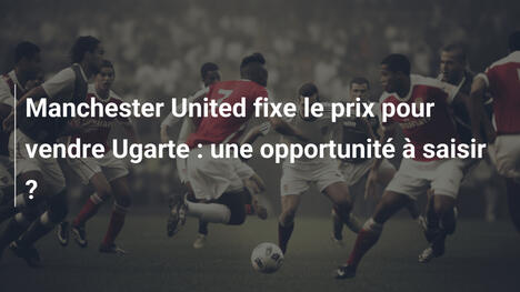Manchester United fixe le prix pour vendre Ugarte : une opportunité à saisir ?