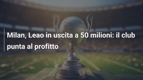 Milan, Leao in uscita a 50 milioni: il club punta al profitto