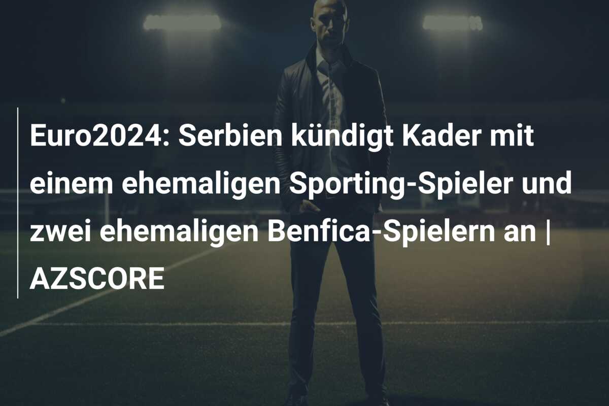 Euro2024: Serbien kündigt Kader mit einem ehemaligen Sporting-Spieler und zwei ehemaligen Benfica-Spielern an | AZSCORE
