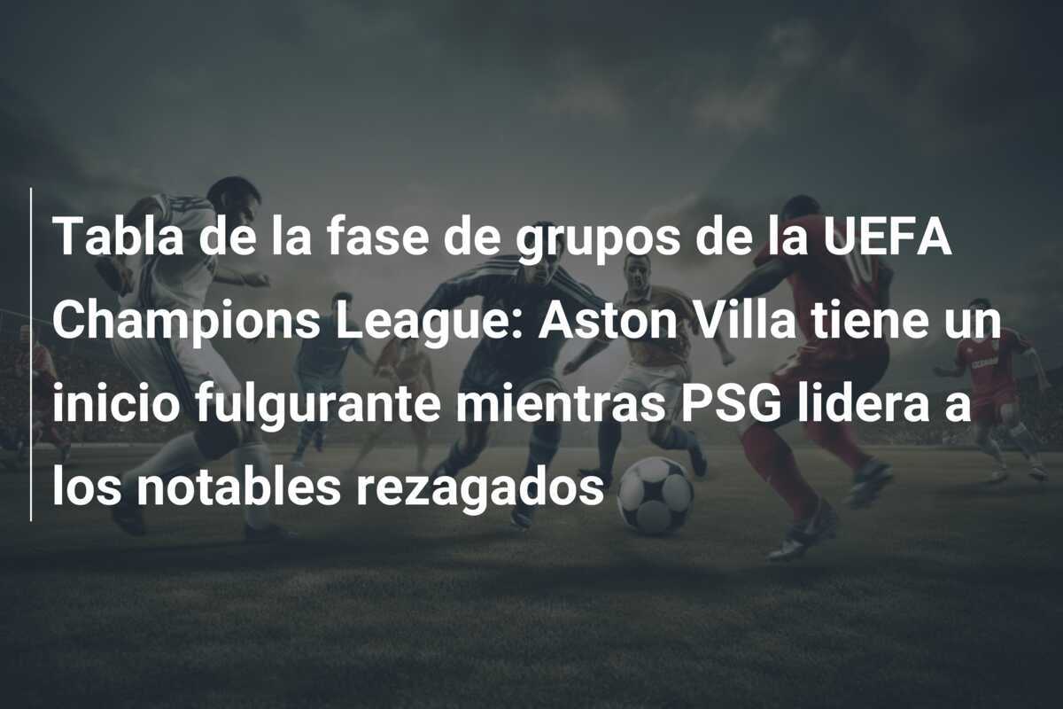 Tabla de la fase de grupos de la UEFA Champions League: Aston Villa tiene un inicio fulgurante mientras PSG lidera a los notables rezagados