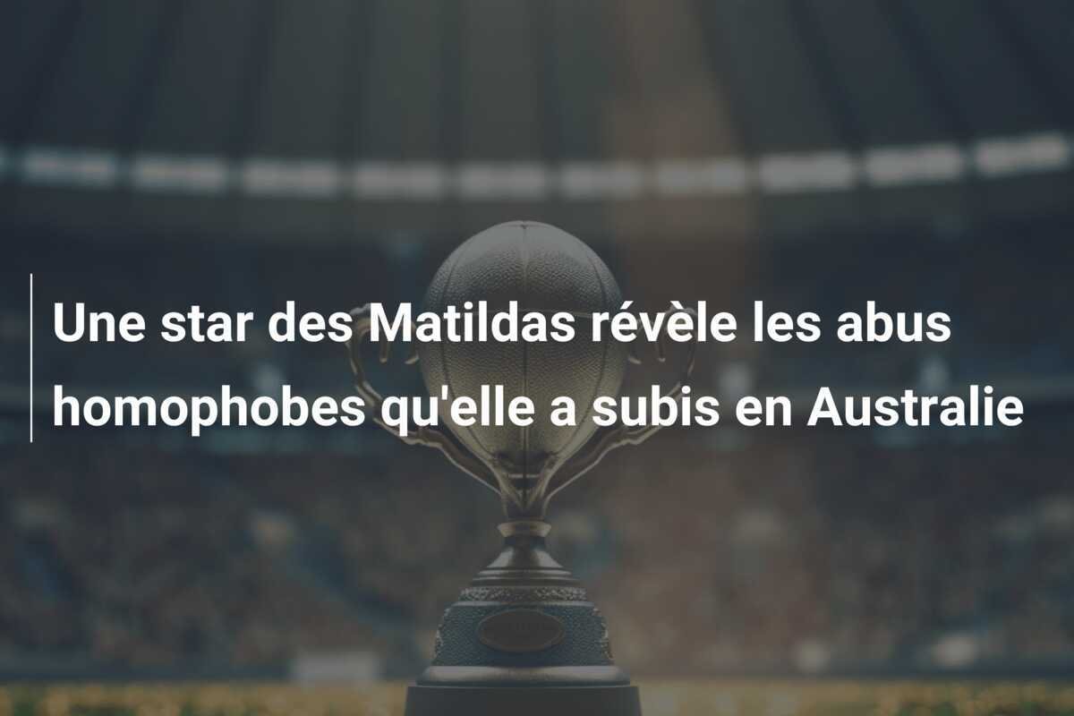 Une star des Matildas révèle les abus homophobes qu'elle a subis en Australie
