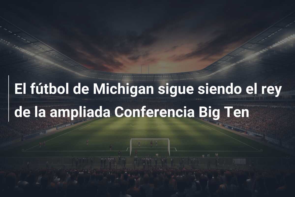 El fútbol de Michigan sigue siendo el rey de la ampliada Conferencia Big Ten