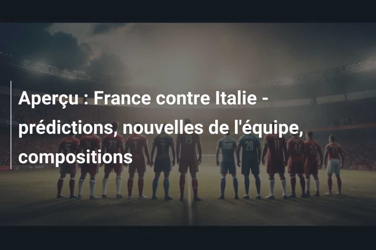 Aperçu : France contre Italie – prédictions, nouvelles de l’équipe, compositions