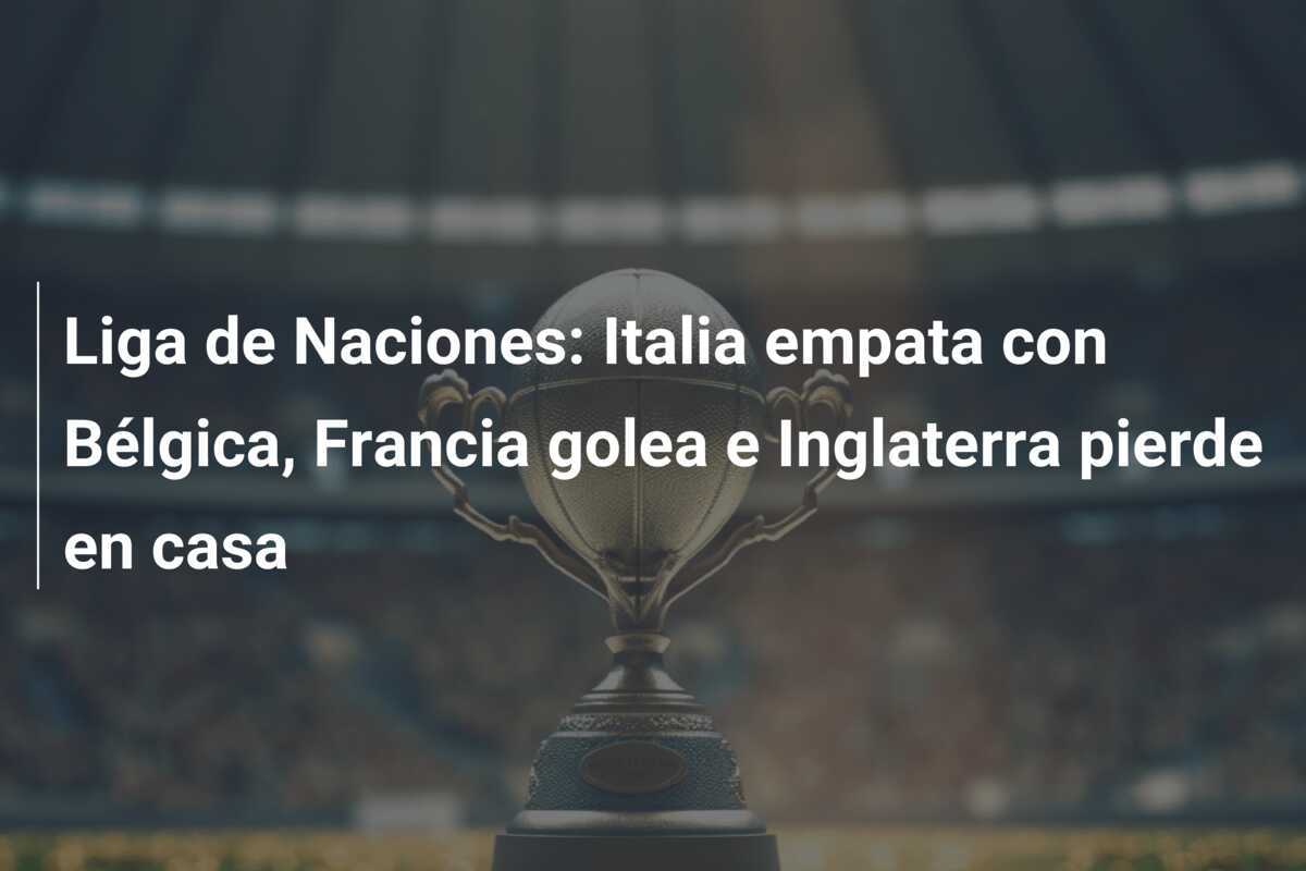 Liga de Naciones: Italia empata con Bélgica, Francia golea e Inglaterra pierde en casa