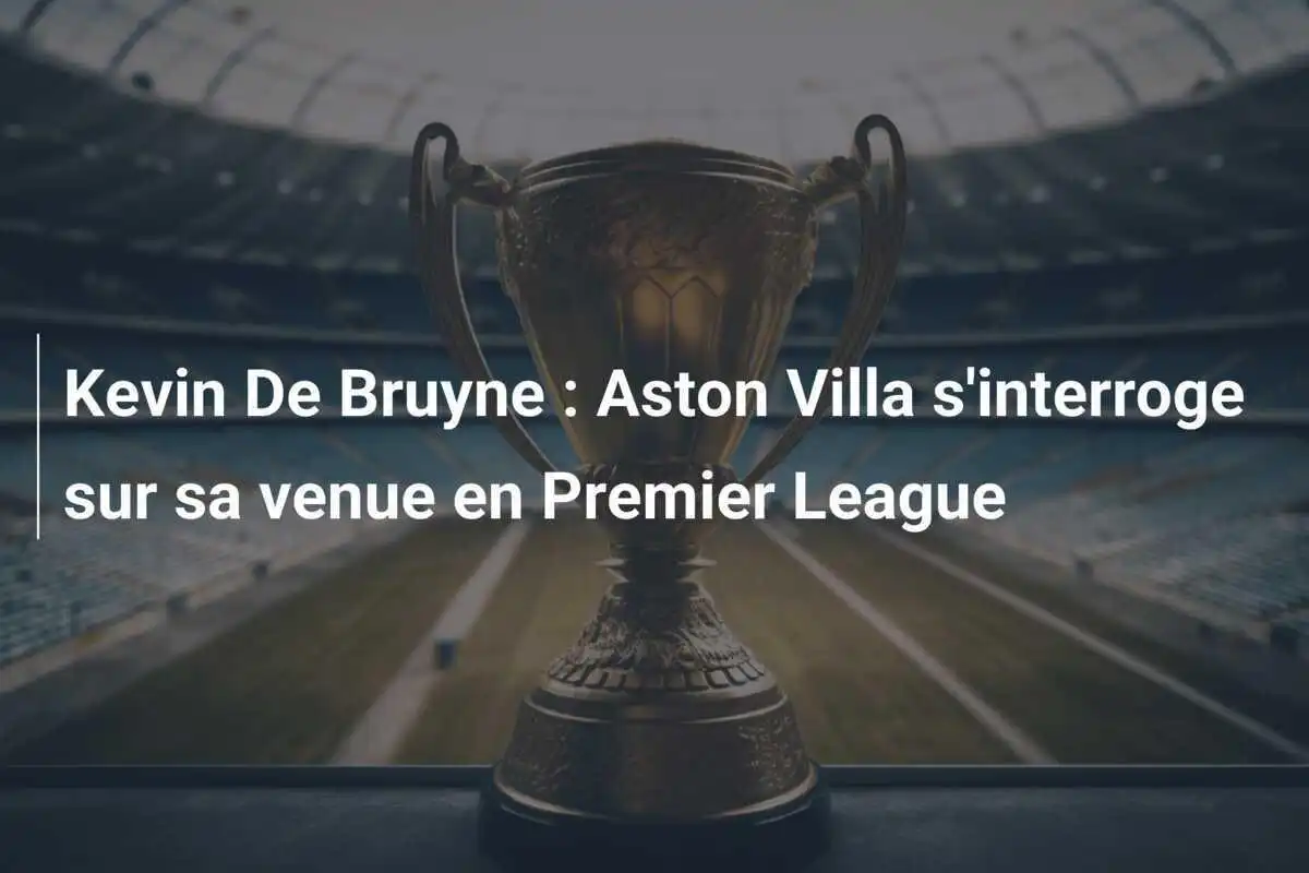 Kevin De Bruyne : Aston Villa s'interroge sur sa venue en Premier League