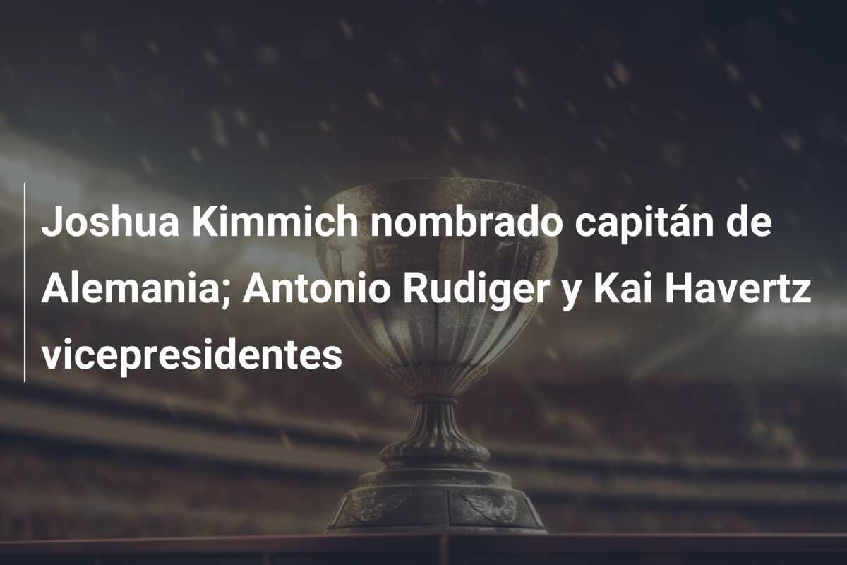 Joshua Kimmich nombrado capitán de Alemania; Antonio Rudiger y Kai Havertz vicepresidentes