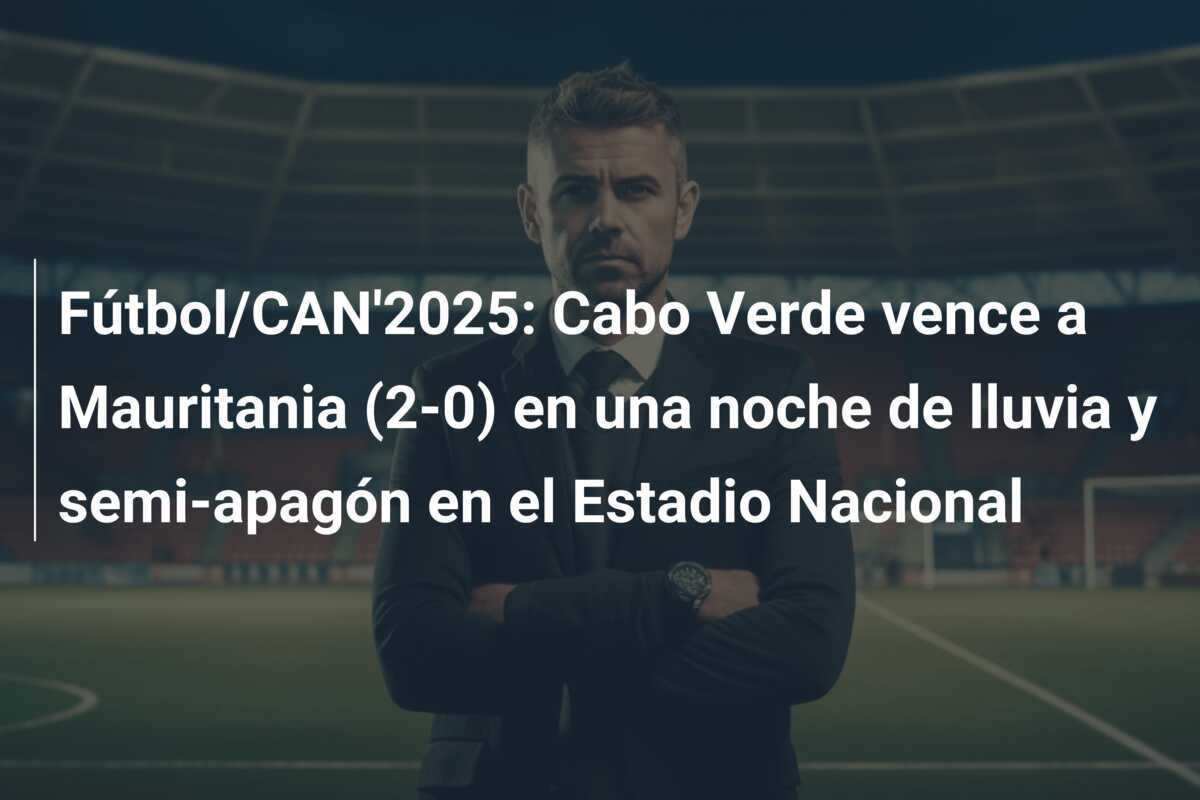 Fútbol/CAN'2025: Cabo Verde vence a Mauritania (2-0) en una noche de lluvia y semi-apagón en el Estadio Nacional