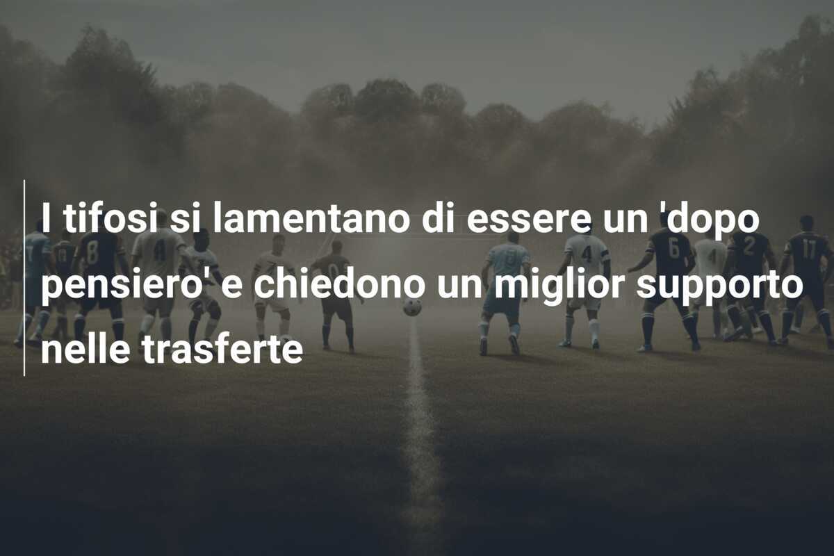 I tifosi si lamentano di essere un 'dopo pensiero' e chiedono un miglior supporto nelle trasferte