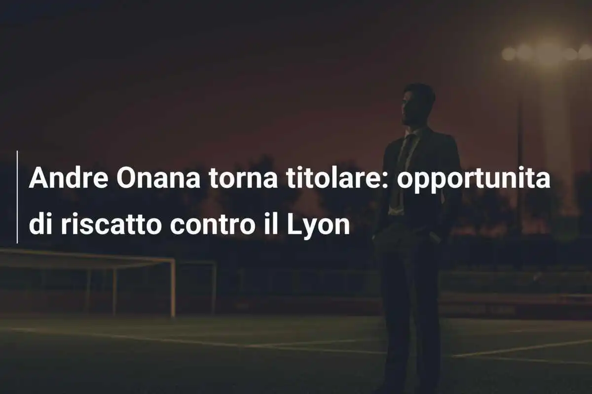 Andre Onana torna titolare: opportunita di riscatto contro il Lyon